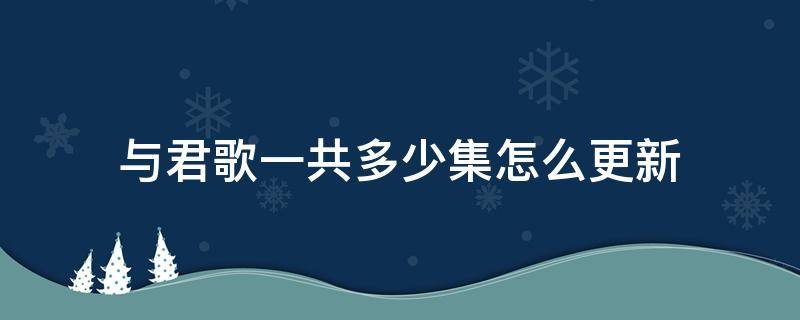 与君歌一共多少集怎么更新（与君歌共多少集什么时候更新完）