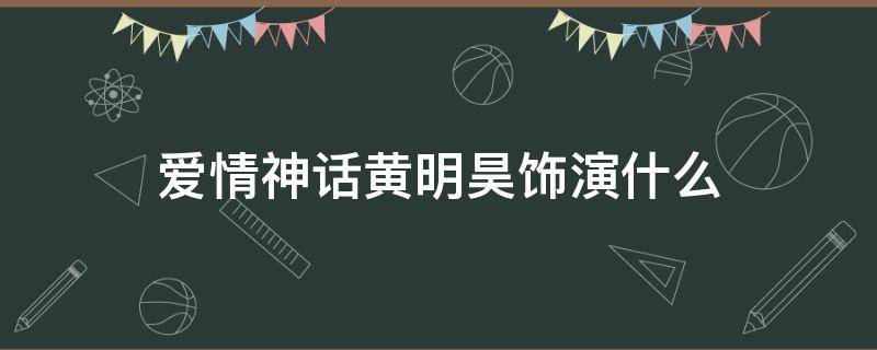 爱情神话黄明昊饰演什么 爱情神话黄明昊演谁