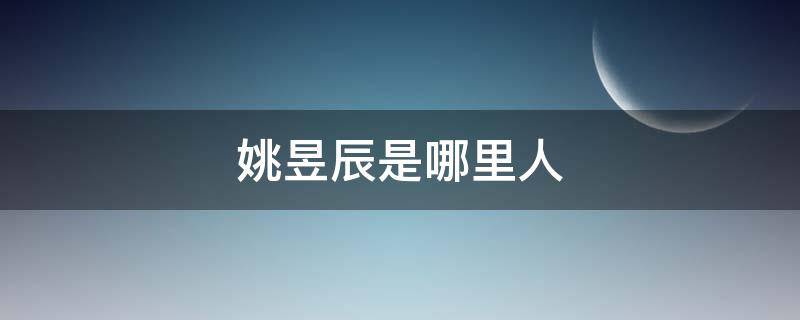 姚昱辰是哪里人（姚昱辰是哪里人呢）