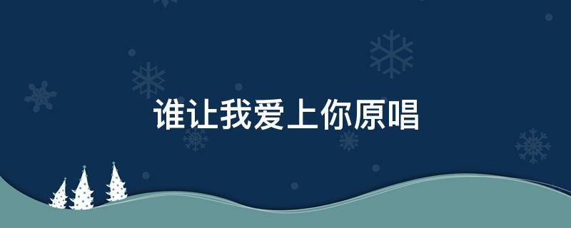 谁让我爱上你原唱（谁让我爱上你原唱免费听）