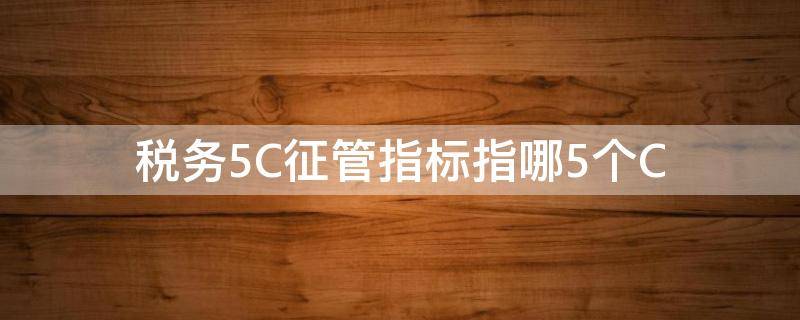 税务5C征管指标指哪5个C 税务5C征管指标指哪5个C