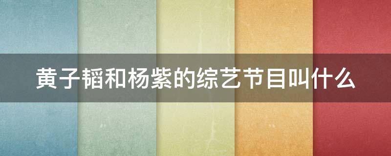 黄子韬和杨紫的综艺节目叫什么 黄子韬和杨紫参加的综艺节目叫什么