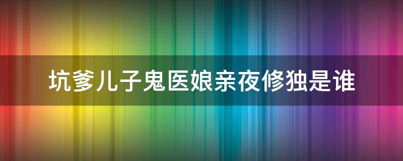 坑爹儿子鬼医娘亲夜修独是谁（坑爹儿子鬼医娘亲夜修独是谁 1355）