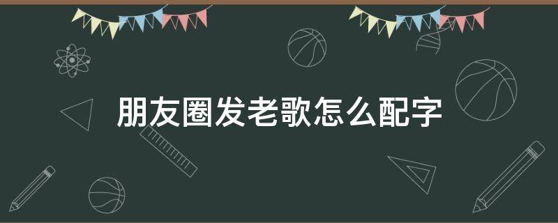 朋友圈发老歌怎么配字（发老歌朋友圈怎么写）