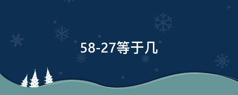 58-27等于几（58-27+26等于几）