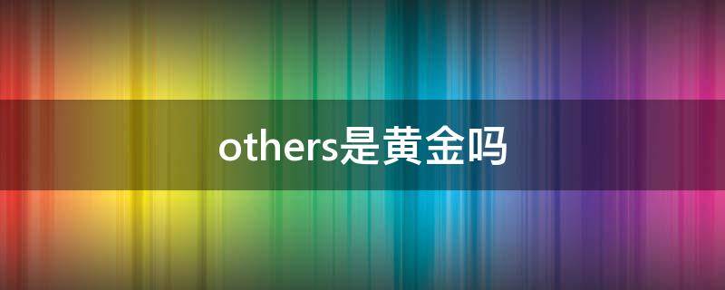 others是黄金吗（others是黄金吗可以回收不）