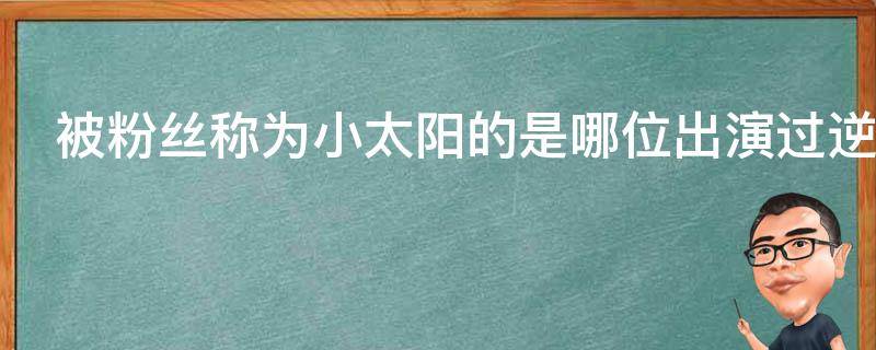 被粉丝称为小太阳的是哪位出演过逆水寒的男演员