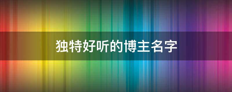 独特好听的博主名字 好听的博主名称