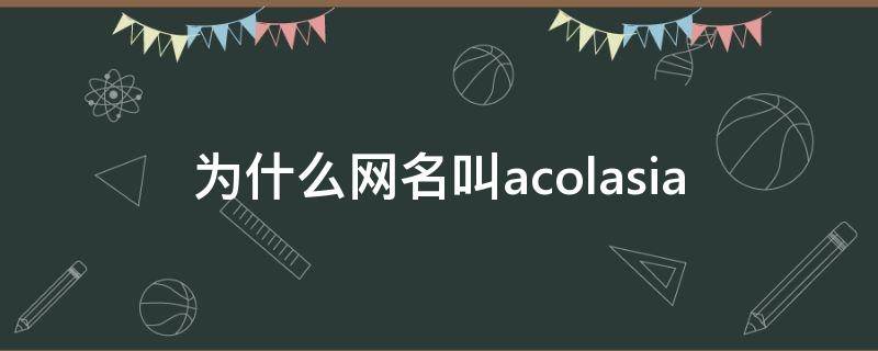 为什么网名叫acolasia 为什么网名叫acolasia是不是都想