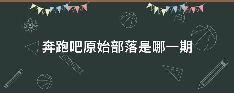 奔跑吧原始部落是哪一期（跑男原始部落哪一期）