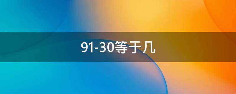 91-30等于几（91-30等于几小）