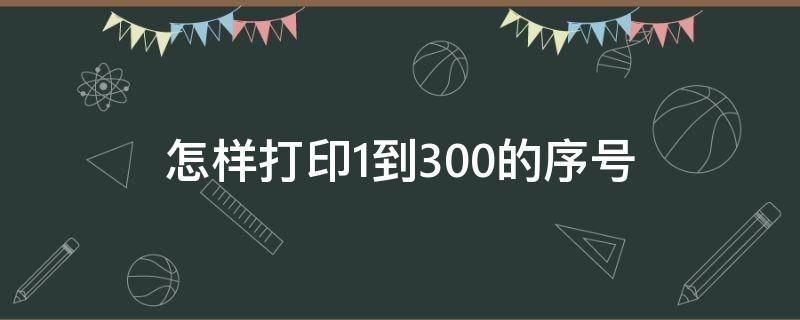 怎样打印1到300的序号 怎样打印1到300的序号到A4纸上