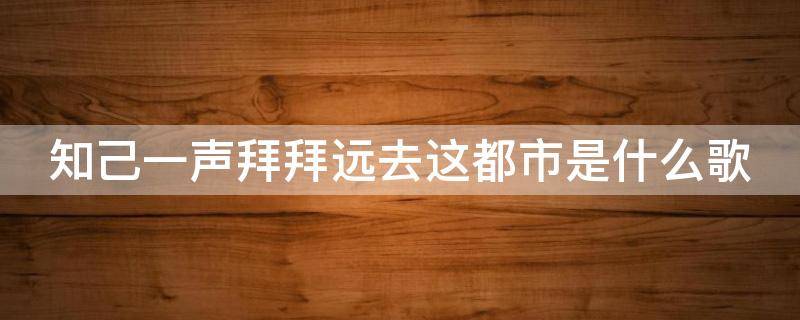 知己一声拜拜远去这都市是什么歌 歌词知己一声拜拜远去这都市