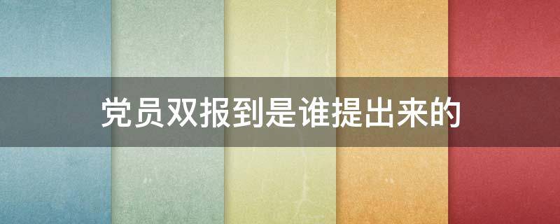 党员双报到是谁提出来的 双报到党员主要指哪类党员