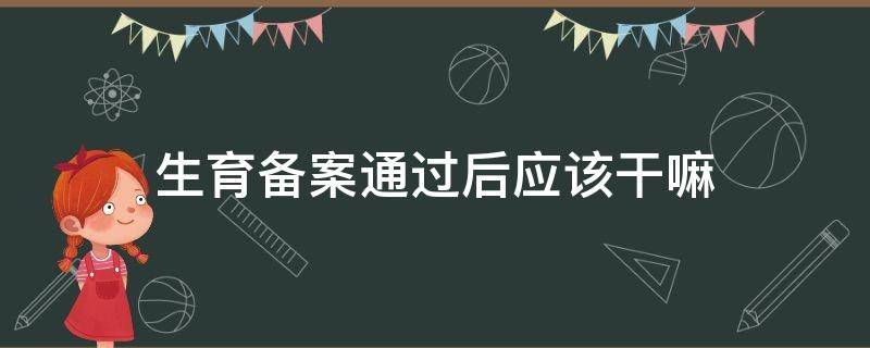 生育备案通过后应该干嘛（生育要备案吗）