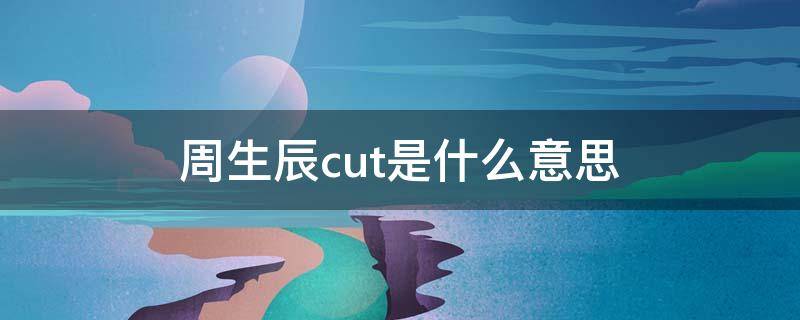 周生辰cut是什么意思 看周生辰cut