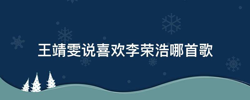 王靖雯说喜欢李荣浩哪首歌（王靖雯听李荣浩的歌）