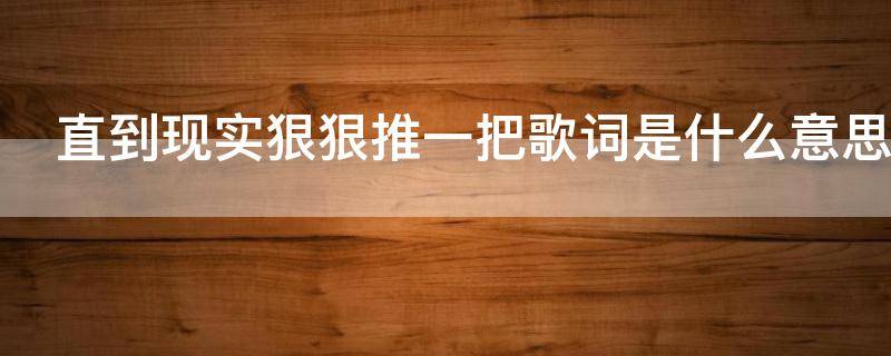 直到现实狠狠推一把歌词是什么意思 歌词终于被你推到心碎的边缘歌词是什么意思