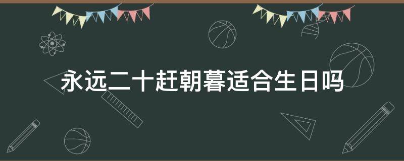 永远二十赶朝暮适合生日吗 二十赶朝暮过生日可以发吗