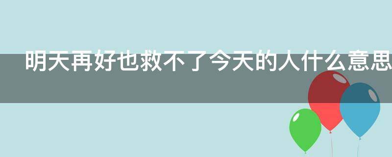 明天再好也救不了今天的人什么意思（明天再好也救不了今天的我下一句）