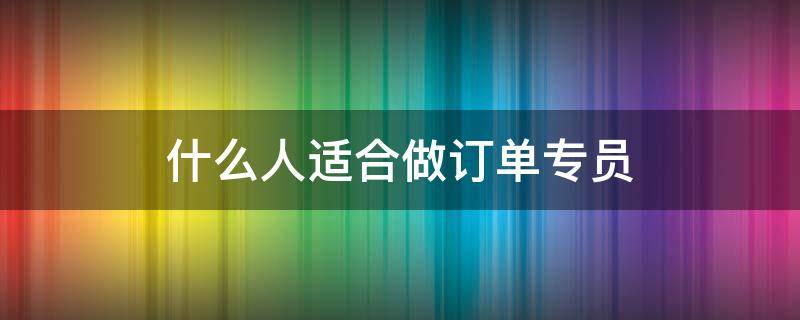什么人适合做订单专员（订单员工作）