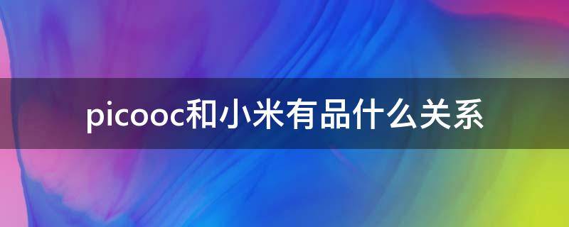 picooc和小米有品什么关系（picooc有品和小米有品）