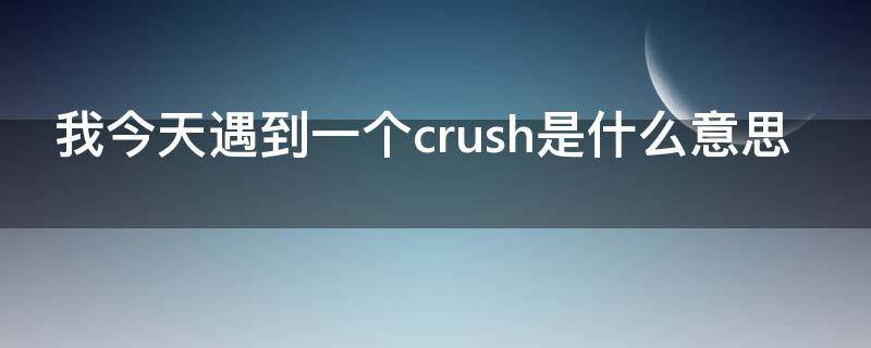 我今天遇到一个crush是什么意思 crush另外一种意思