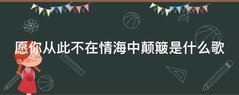 愿你从此不在情海中颠簸是什么歌 愿你从此不在情海中颠簸是什么歌曲