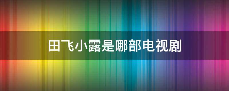 田飞小露是哪部电视剧（小露小依田飞的是什么电视剧）