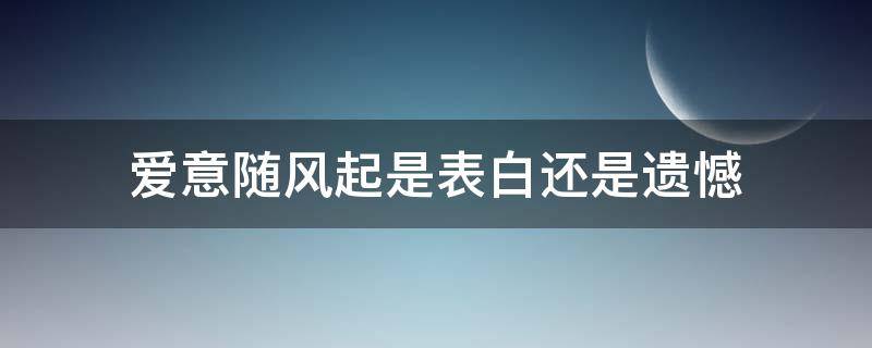 爱意随风起是表白还是遗憾 爱意随风起表达什么