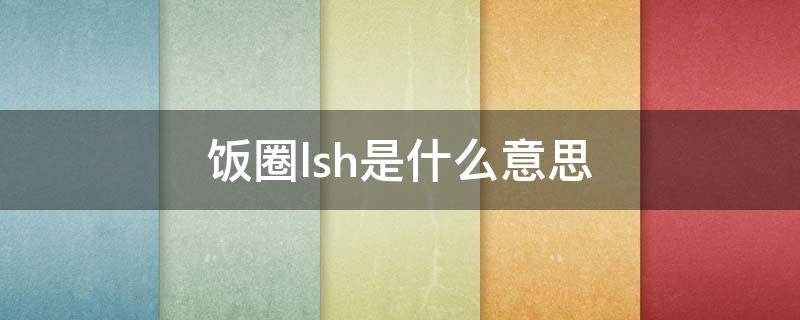 饭圈lsh是什么意思（饭圈ysh什么意思）