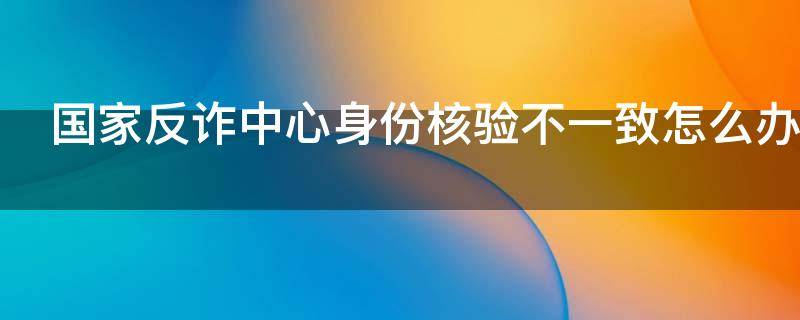 国家反诈中心身份核验不一致怎么办 国家反诈中心身份核验不一致怎么办呢