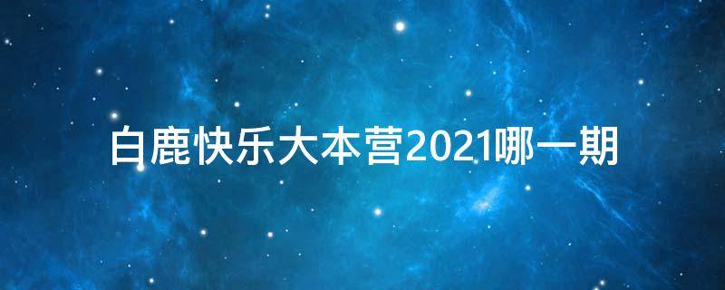 白鹿快乐大本营2021哪一期 白鹿在快乐大本营2021哪一期