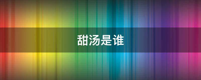甜汤是谁（甜汤是谁?）