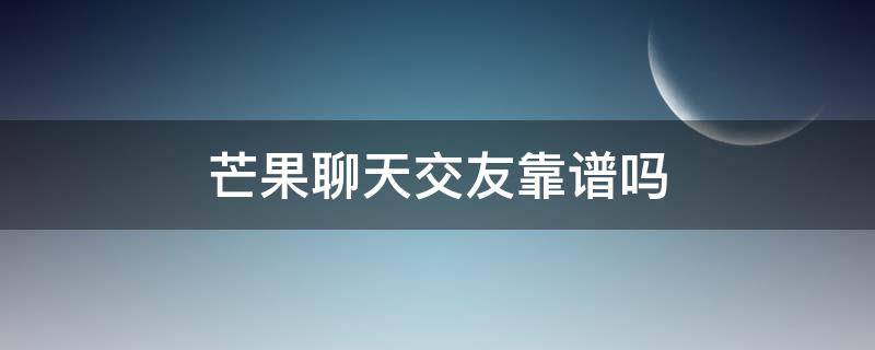 芒果聊天交友靠谱吗（芒果聊天交友是真的吗）