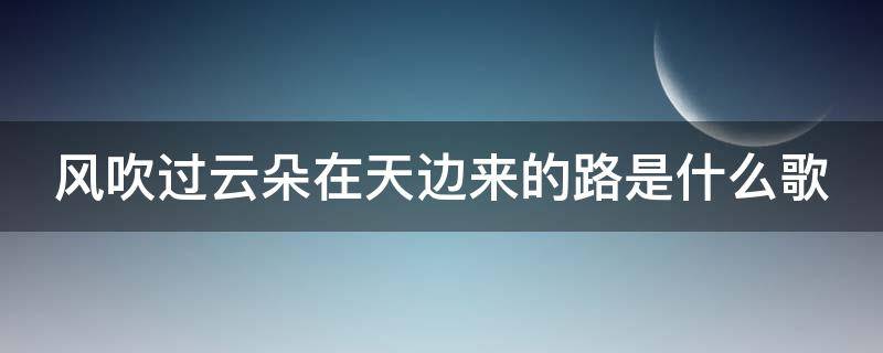 风吹过云朵在天边来的路是什么歌 风吹过云朵天边来的路歌名