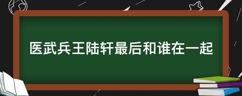 医武兵王陆轩最后和谁在一起 医武兵王安若竹跟陆轩是什么关系