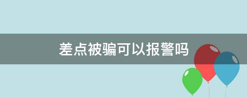 差点被骗可以报警吗（差点被骗可以报案吗）