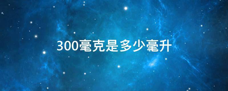 300毫克是多少毫升 300毫升是几克