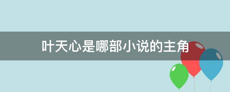 叶天心是哪部小说的主角 主角叫叶心的是什么小说