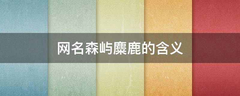 网名森屿麋鹿的含义（森屿麋鹿的寓意）