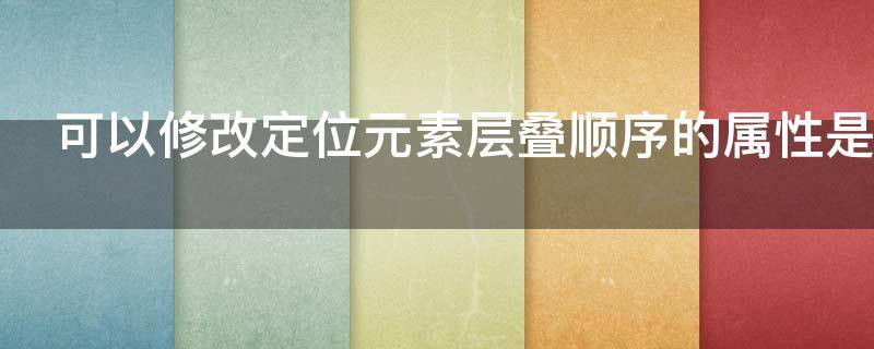 可以修改定位元素层叠顺序的属性是（可以修改定位元素层叠顺序的属性是）