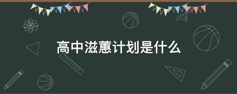 高中滋蕙计划是什么（高中滋蕙计划收入来源）