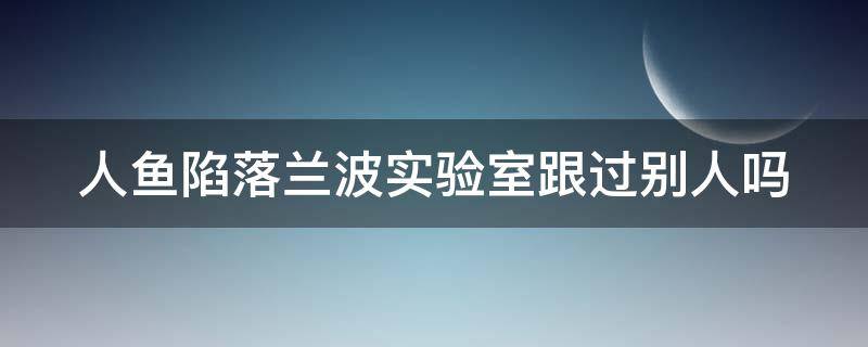 人鱼陷落兰波实验室跟过别人吗（人鱼陷落兰波会说话吗）