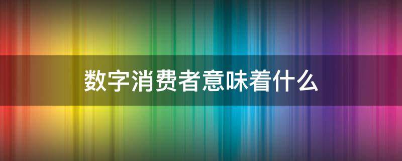 数字消费者意味着什么 数字消费产品是什么意思