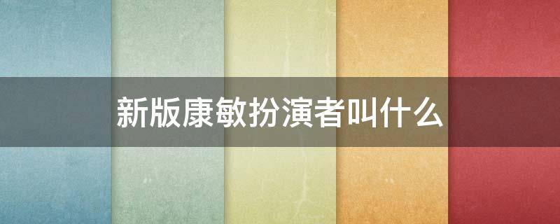 新版康敏扮演者叫什么 康敏演过的电视剧