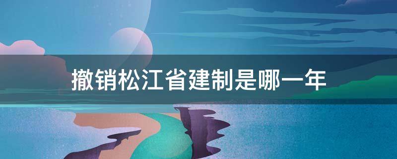 撤销松江省建制是哪一年（1958年三月松江专区撤销松江县划归）