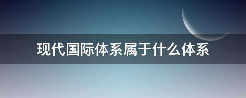 现代国际体系属于什么体系 现行国际体系是什么