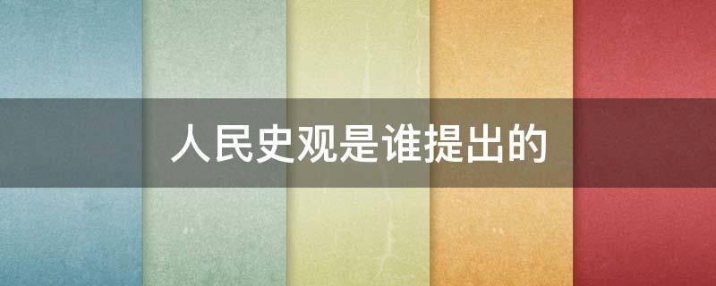 人民史观是谁提出的(人民史观是什么)