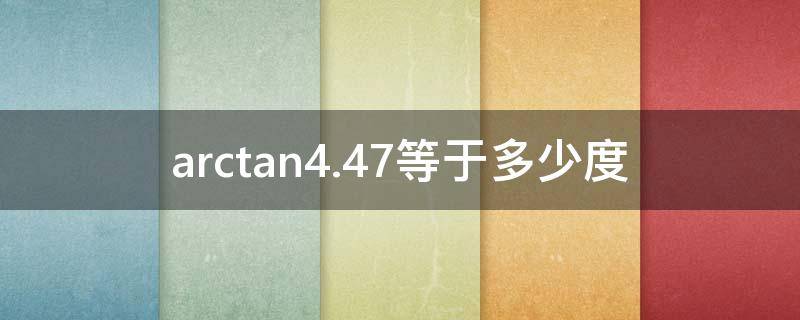 arctan4.47等于多少度 arctan4.6等于多少度